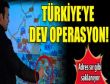 Türkiyeye dev operasyon!